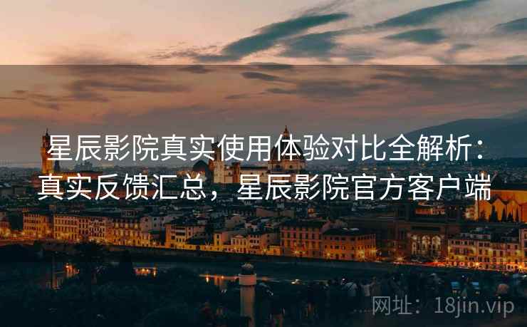 星辰影院真实使用体验对比全解析：真实反馈汇总，星辰影院官方客户端  第2张