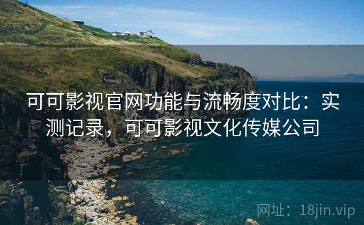 可可影视官网功能与流畅度对比:实测记录,可可影视文化传媒公司 第1张 可可影视官网功能与流畅度对比:实测记录,可可影视文化传媒公司 第1张