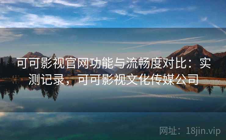 可可影视官网功能与流畅度对比:实测记录,可可影视文化传媒公司 第2张 可可影视官网功能与流畅度对比:实测记录,可可影视文化传媒公司 第2张