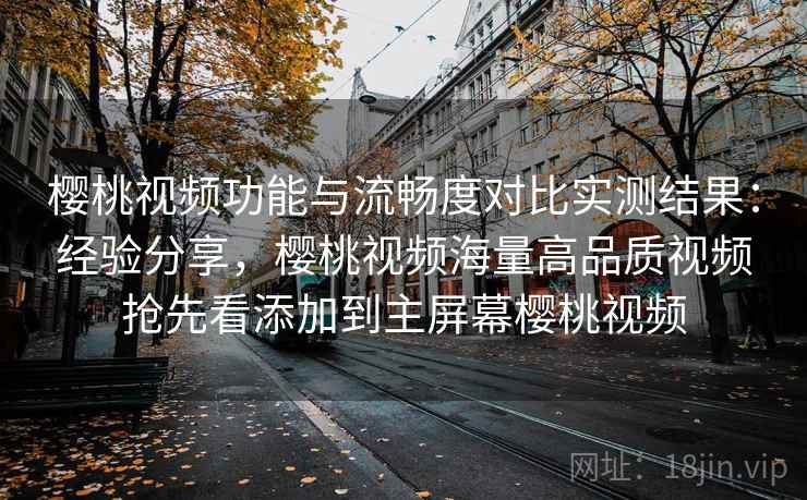 樱桃视频功能与流畅度对比实测结果：经验分享，樱桃视频海量高品质视频抢先看添加到主屏幕樱桃视频  第1张