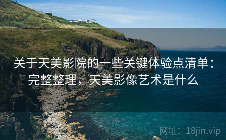 关于天美影院的一些关键体验点清单：完整整理，天美影像艺术是什么  第1张