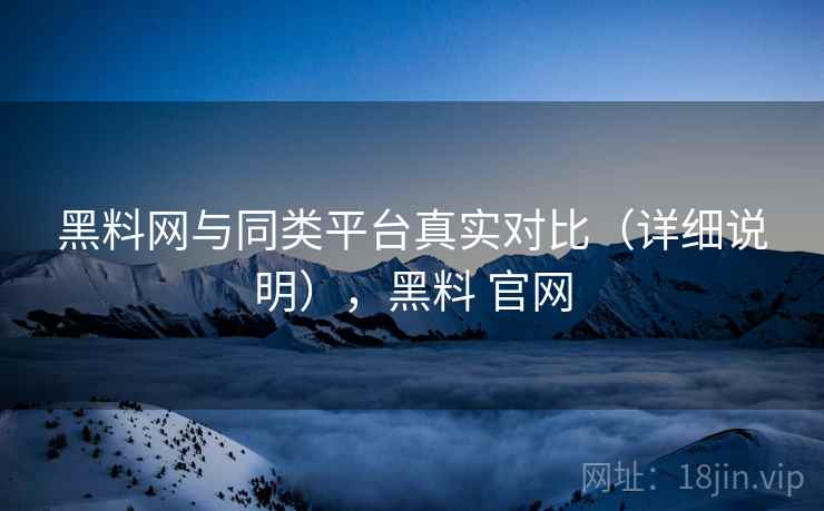 黑料网与同类平台真实对比（详细说明），黑料 官网  第1张