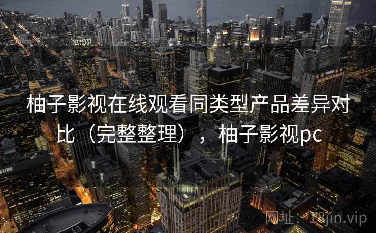 柚子影视在线观看同类型产品差异对比（完整整理），柚子影视pc  第1张