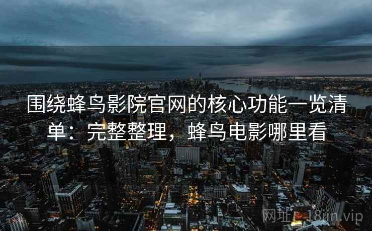 围绕蜂鸟影院官网的核心功能一览清单:完整整理,蜂鸟电影哪里看 第1张 围绕蜂鸟影院官网的核心功能一览清单:完整整理,蜂鸟电影哪里看 第1张