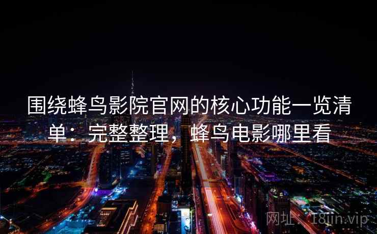 围绕蜂鸟影院官网的核心功能一览清单:完整整理,蜂鸟电影哪里看 第2张 围绕蜂鸟影院官网的核心功能一览清单:完整整理,蜂鸟电影哪里看 第2张