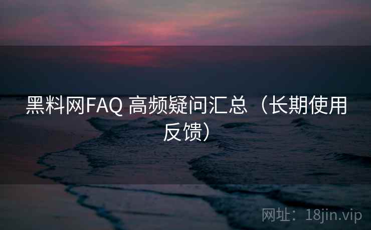 黑料网FAQ 高频疑问汇总（长期使用反馈）  第1张