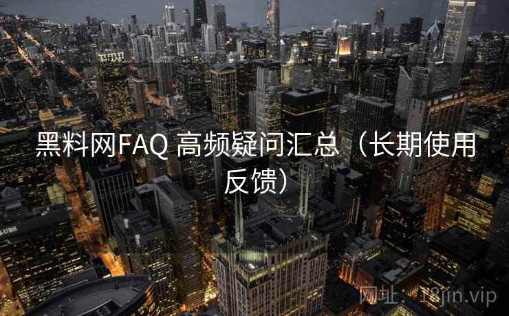 黑料网FAQ 高频疑问汇总（长期使用反馈）  第2张