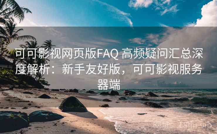 可可影视网页版FAQ 高频疑问汇总深度解析：新手友好版，可可影视服务器端  第1张