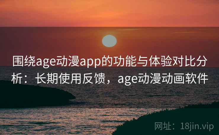 围绕age动漫app的功能与体验对比分析：长期使用反馈，age动漫动画软件  第1张