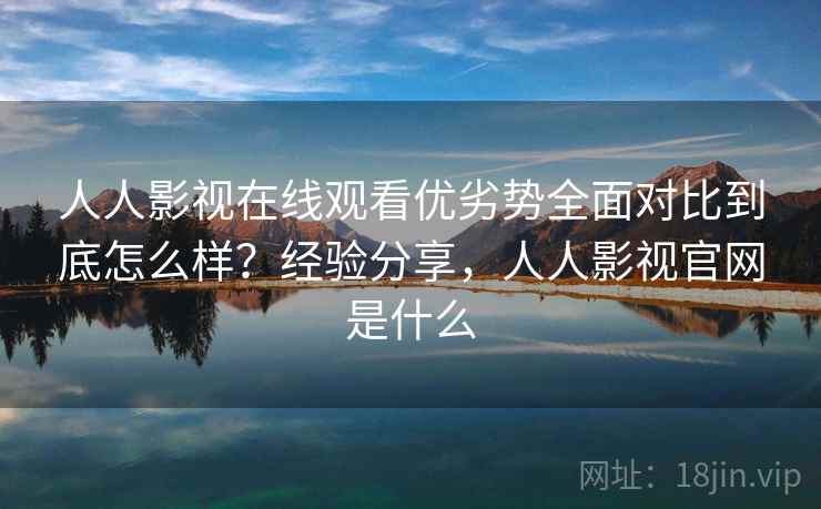 人人影视在线观看优劣势全面对比到底怎么样？经验分享，人人影视官网是什么  第2张