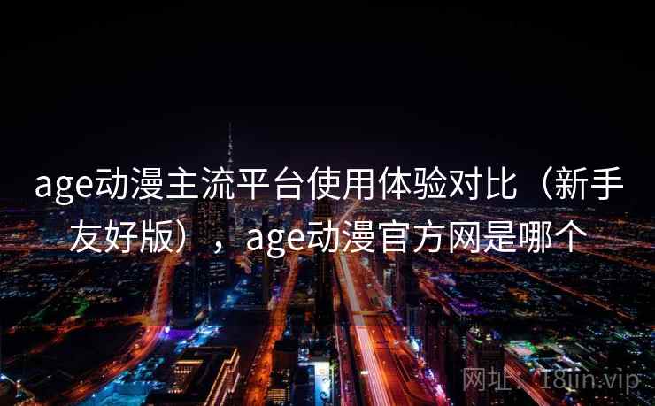 age动漫主流平台使用体验对比（新手友好版），age动漫官方网是哪个  第2张