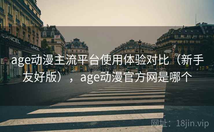 age动漫主流平台使用体验对比（新手友好版），age动漫官方网是哪个  第1张