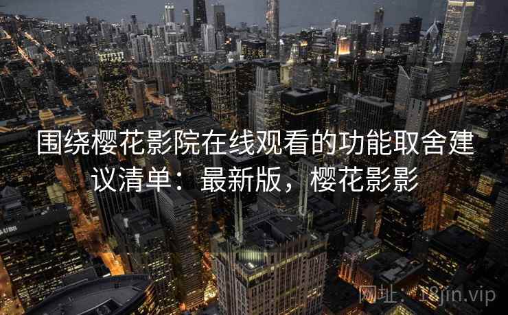 围绕樱花影院在线观看的功能取舍建议清单：最新版，樱花影影  第2张