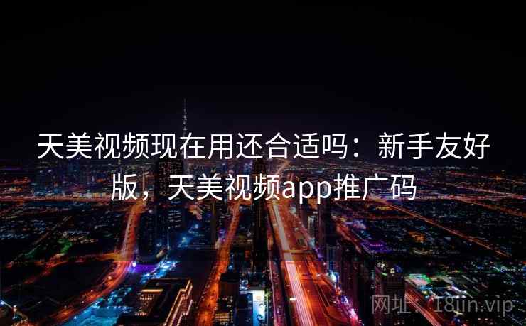 天美视频现在用还合适吗：新手友好版，天美视频app推广码  第2张
