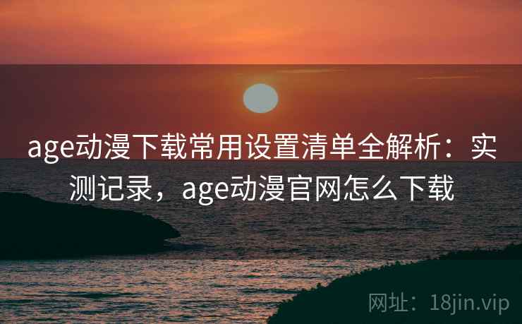 age动漫下载常用设置清单全解析：实测记录，age动漫官网怎么下载  第1张
