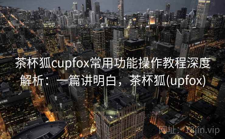 茶杯狐cupfox常用功能操作教程深度解析：一篇讲明白，茶杯狐(upfox)  第2张