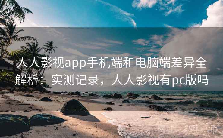 人人影视app手机端和电脑端差异全解析：实测记录，人人影视有pc版吗  第1张