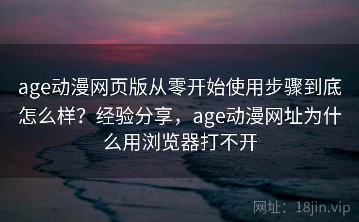 age动漫网页版从零开始使用步骤到底怎么样？经验分享，age动漫网址为什么用浏览器打不开  第1张