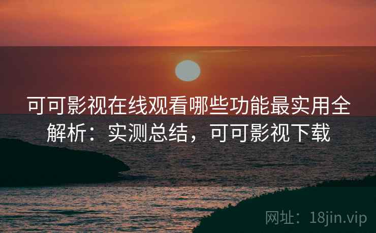 可可影视在线观看哪些功能最实用全解析:实测总结,可可影视下载 第2张 可可影视在线观看哪些功能最实用全解析:实测总结,可可影视下载 第2张