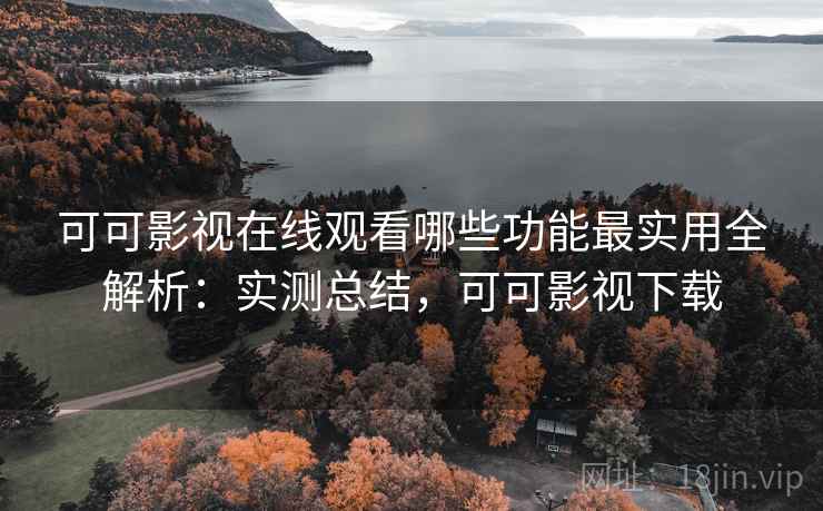 可可影视在线观看哪些功能最实用全解析：实测总结，可可影视下载