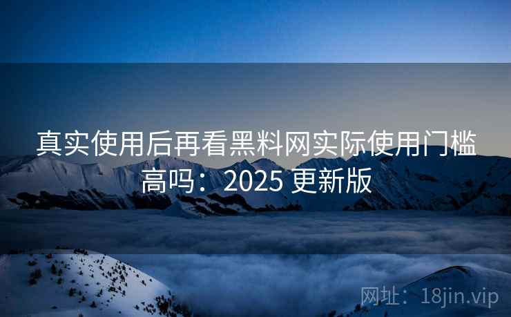真实使用后再看黑料网实际使用门槛高吗：2025 更新版