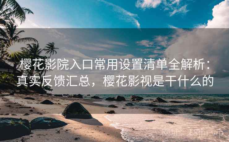 樱花影院入口常用设置清单全解析：真实反馈汇总，樱花影视是干什么的