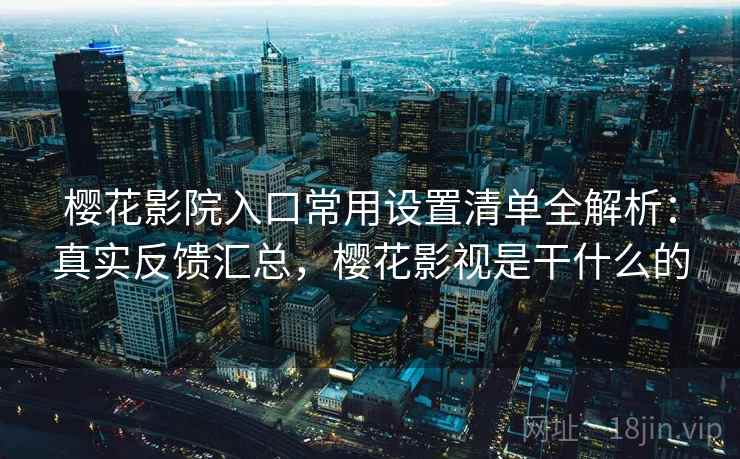 樱花影院入口常用设置清单全解析：真实反馈汇总，樱花影视是干什么的  第2张
