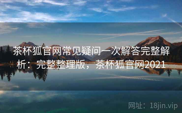 茶杯狐官网常见疑问一次解答完整解析:完整整理版,茶杯狐官网2021 第2张 茶杯狐官网常见疑问一次解答完整解析:完整整理版,茶杯狐官网2021 第2张