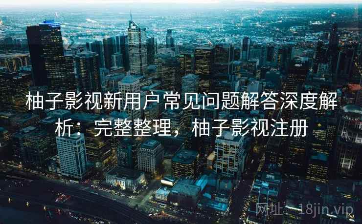 柚子影视新用户常见问题解答深度解析:完整整理,柚子影视注册 第2张 柚子影视新用户常见问题解答深度解析:完整整理,柚子影视注册 第2张