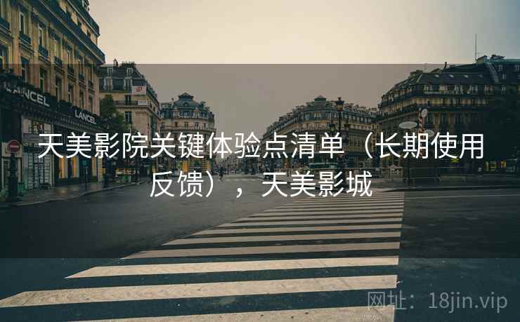 天美影院关键体验点清单(长期使用反馈),天美影城 第2张 天美影院关键体验点清单(长期使用反馈),天美影城 第2张