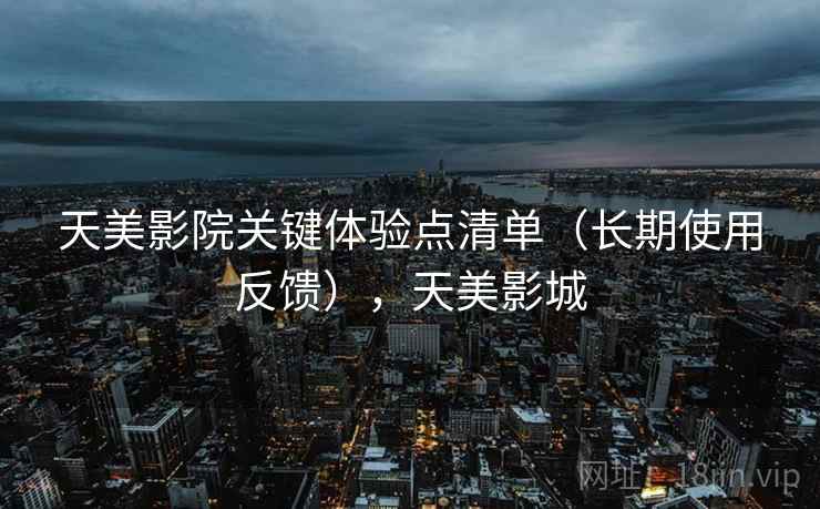 天美影院关键体验点清单（长期使用反馈），天美影城
