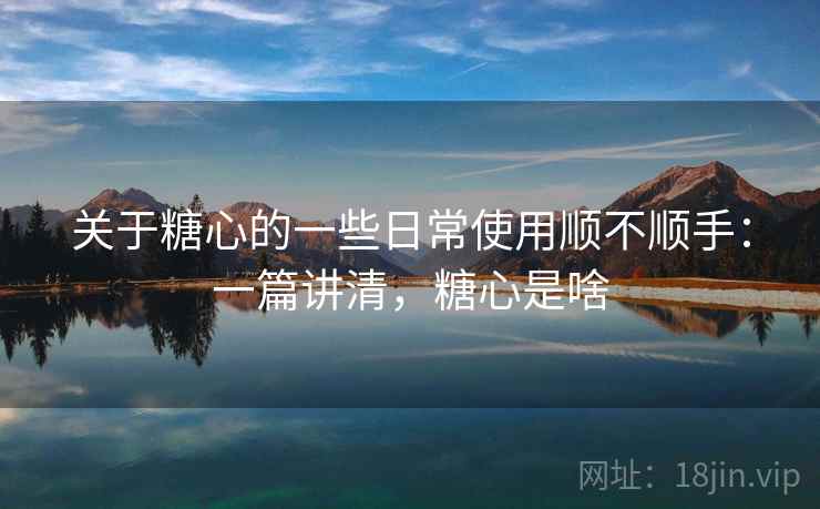 关于糖心的一些日常使用顺不顺手：一篇讲清，糖心是啥  第2张