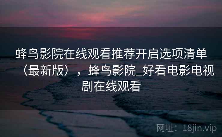 蜂鸟影院在线观看推荐开启选项清单（最新版），蜂鸟影院_好看电影电视剧在线观看  第2张