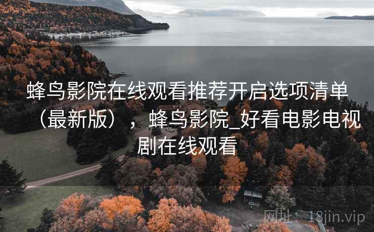 蜂鸟影院在线观看推荐开启选项清单（最新版），蜂鸟影院_好看电影电视剧在线观看