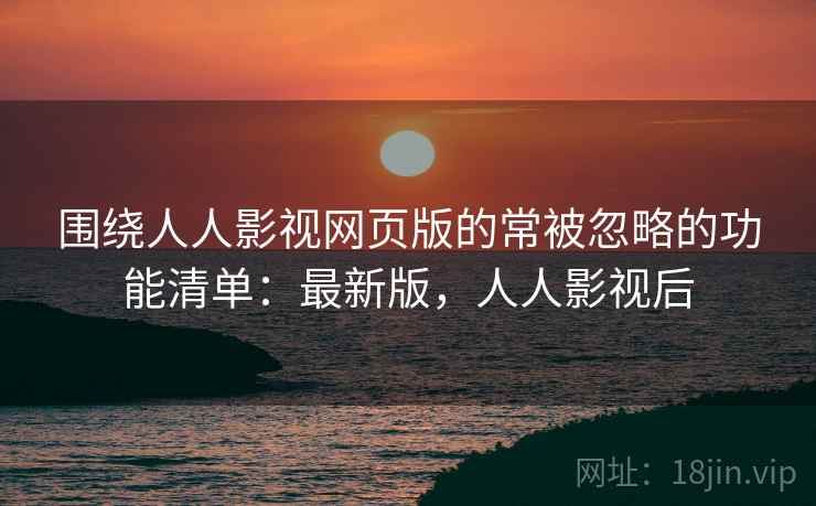 围绕人人影视网页版的常被忽略的功能清单：最新版，人人影视后