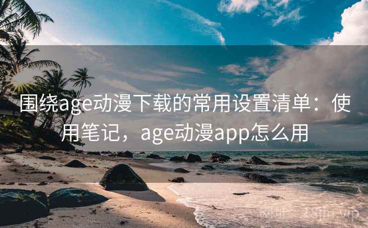 围绕age动漫下载的常用设置清单：使用笔记，age动漫app怎么用  第2张