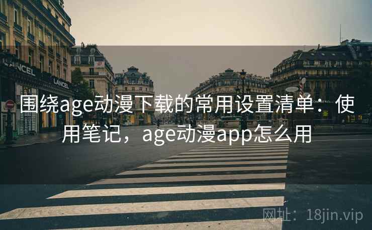 围绕age动漫下载的常用设置清单：使用笔记，age动漫app怎么用