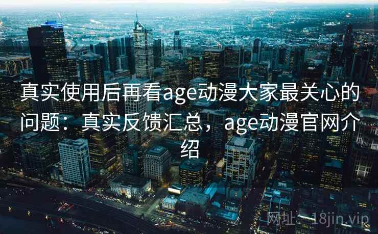 真实使用后再看age动漫大家最关心的问题:真实反馈汇总,age动漫官网介绍 第1张 真实使用后再看age动漫大家最关心的问题:真实反馈汇总,age动漫官网介绍 第1张