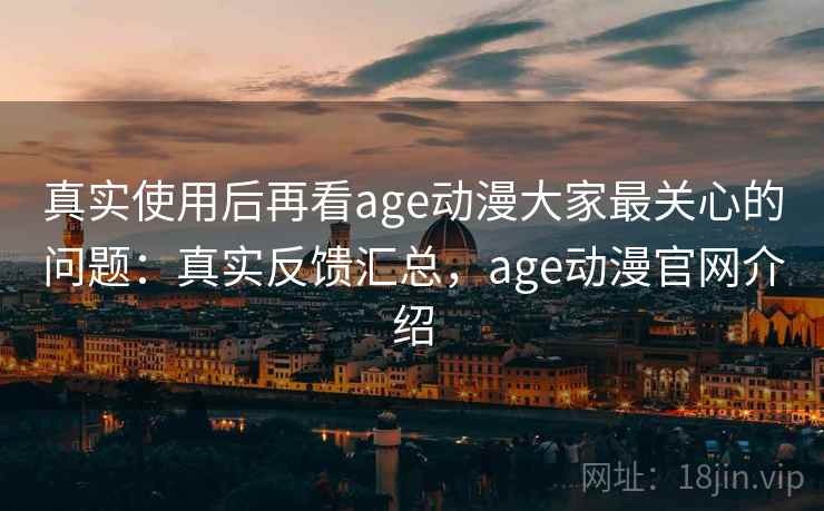 真实使用后再看age动漫大家最关心的问题:真实反馈汇总,age动漫官网介绍 第2张 真实使用后再看age动漫大家最关心的问题:真实反馈汇总,age动漫官网介绍 第2张