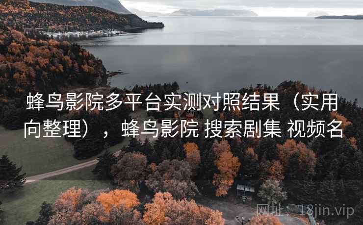 蜂鸟影院多平台实测对照结果(实用向整理),蜂鸟影院 搜索剧集 视频名 第2张 蜂鸟影院多平台实测对照结果(实用向整理),蜂鸟影院 搜索剧集 视频名 第2张