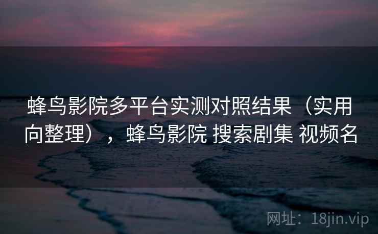 蜂鸟影院多平台实测对照结果（实用向整理），蜂鸟影院 搜索剧集 视频名