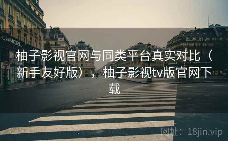 柚子影视官网与同类平台真实对比(新手友好版),柚子影视tv版官网下载 第2张 柚子影视官网与同类平台真实对比(新手友好版),柚子影视tv版官网下载 第2张