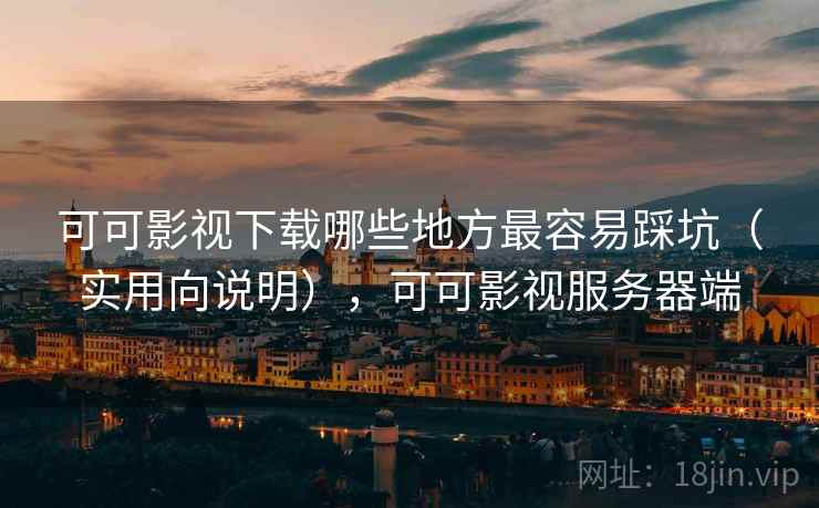 可可影视下载哪些地方最容易踩坑（实用向说明），可可影视服务器端