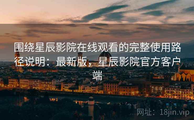 围绕星辰影院在线观看的完整使用路径说明:最新版,星辰影院官方客户端 第2张 围绕星辰影院在线观看的完整使用路径说明:最新版,星辰影院官方客户端 第2张