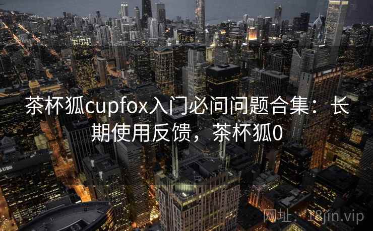茶杯狐cupfox入门必问问题合集：长期使用反馈，茶杯狐0  第2张