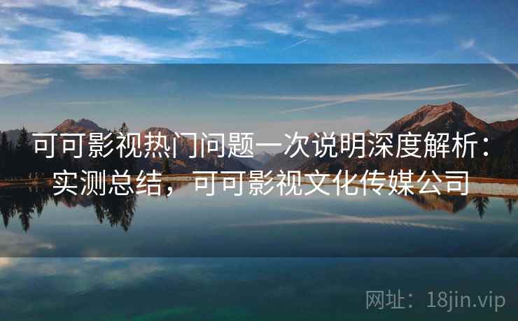 可可影视热门问题一次说明深度解析:实测总结,可可影视文化传媒公司 第2张 可可影视热门问题一次说明深度解析:实测总结,可可影视文化传媒公司 第2张