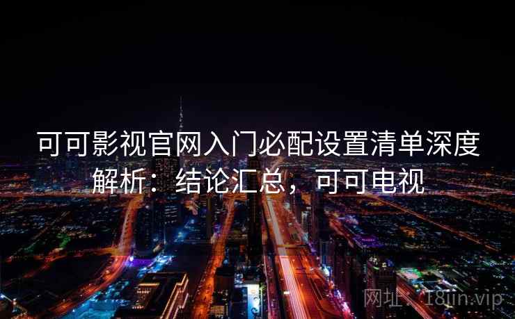 可可影视官网入门必配设置清单深度解析:结论汇总,可可电视 第2张 可可影视官网入门必配设置清单深度解析:结论汇总,可可电视 第2张