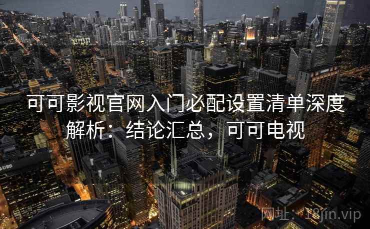 可可影视官网入门必配设置清单深度解析：结论汇总，可可电视