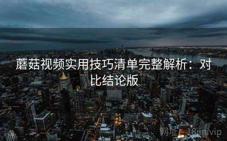 蘑菇视频实用技巧清单完整解析：对比结论版