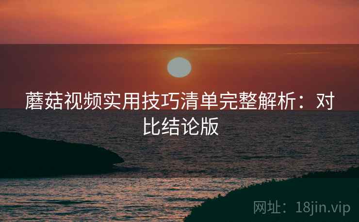蘑菇视频实用技巧清单完整解析:对比结论版 第2张 蘑菇视频实用技巧清单完整解析:对比结论版 第2张